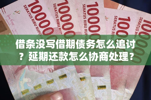 济南借条没写借期债务怎么追讨？延期还款怎么协商处理？手把手教你破解这两大难题
